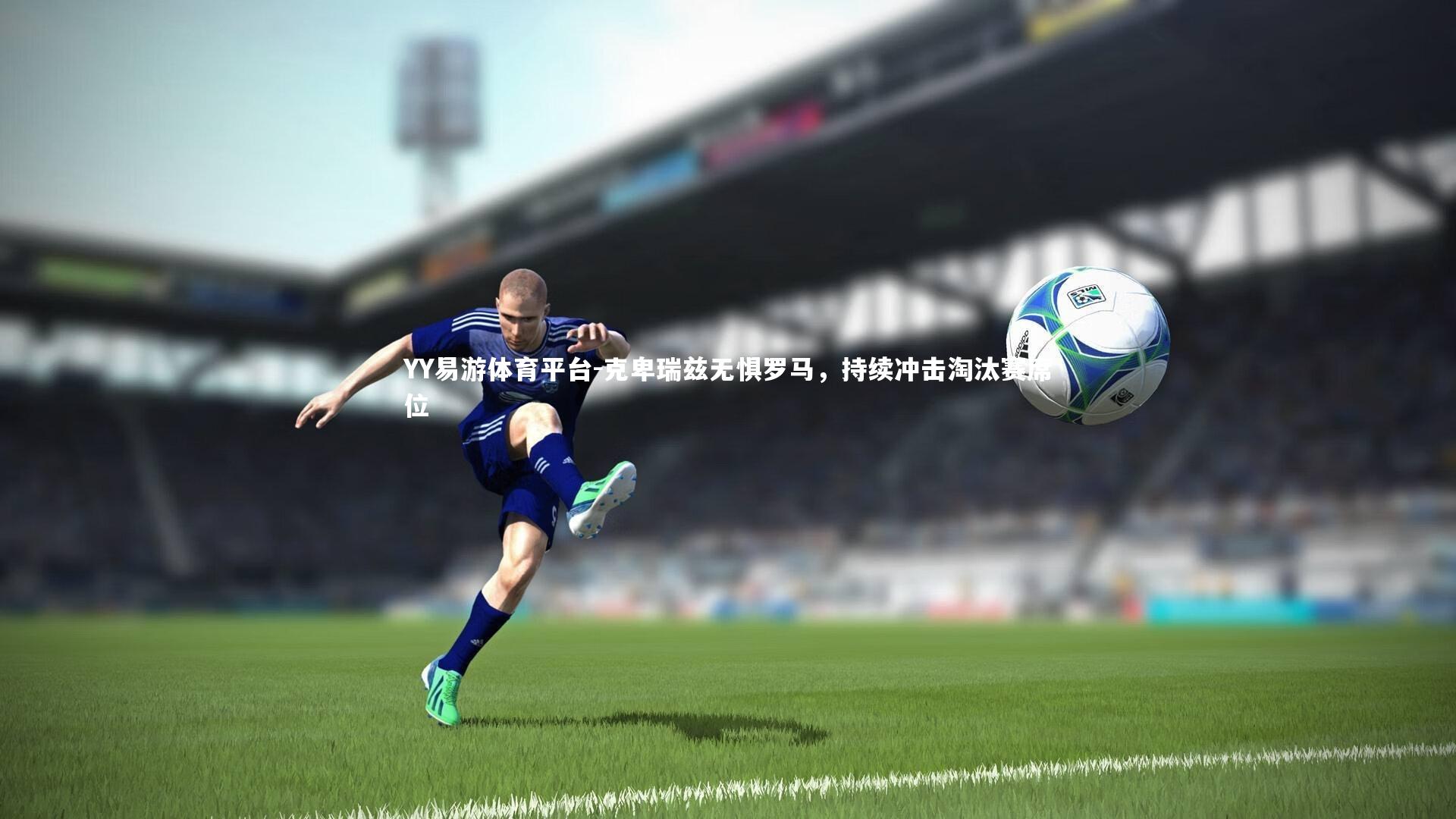 YY易游体育平台-克卑瑞兹无惧罗马，持续冲击淘汰赛席位