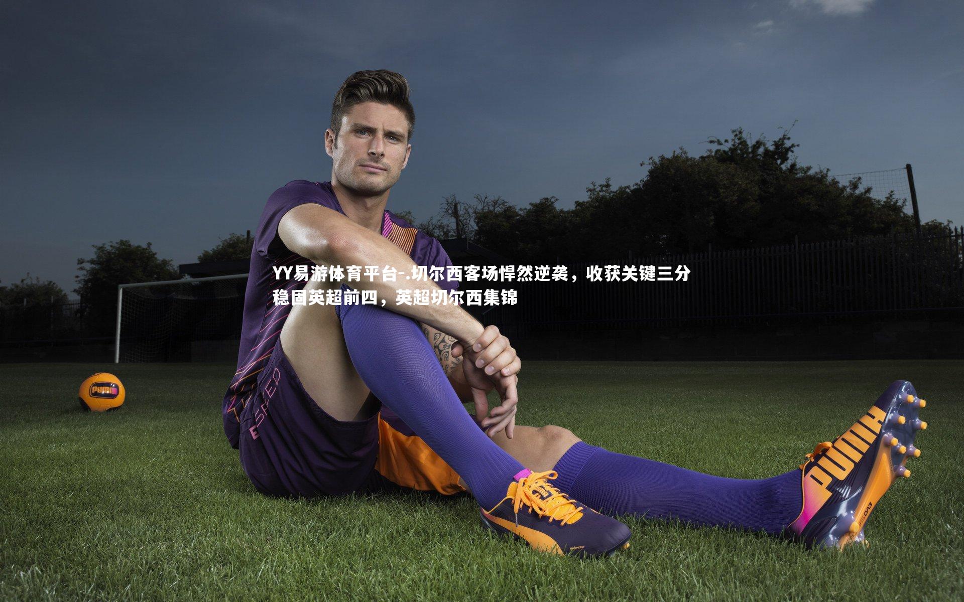 YY易游体育平台-.切尔西客场悍然逆袭，收获关键三分稳固英超前四，英超切尔西集锦