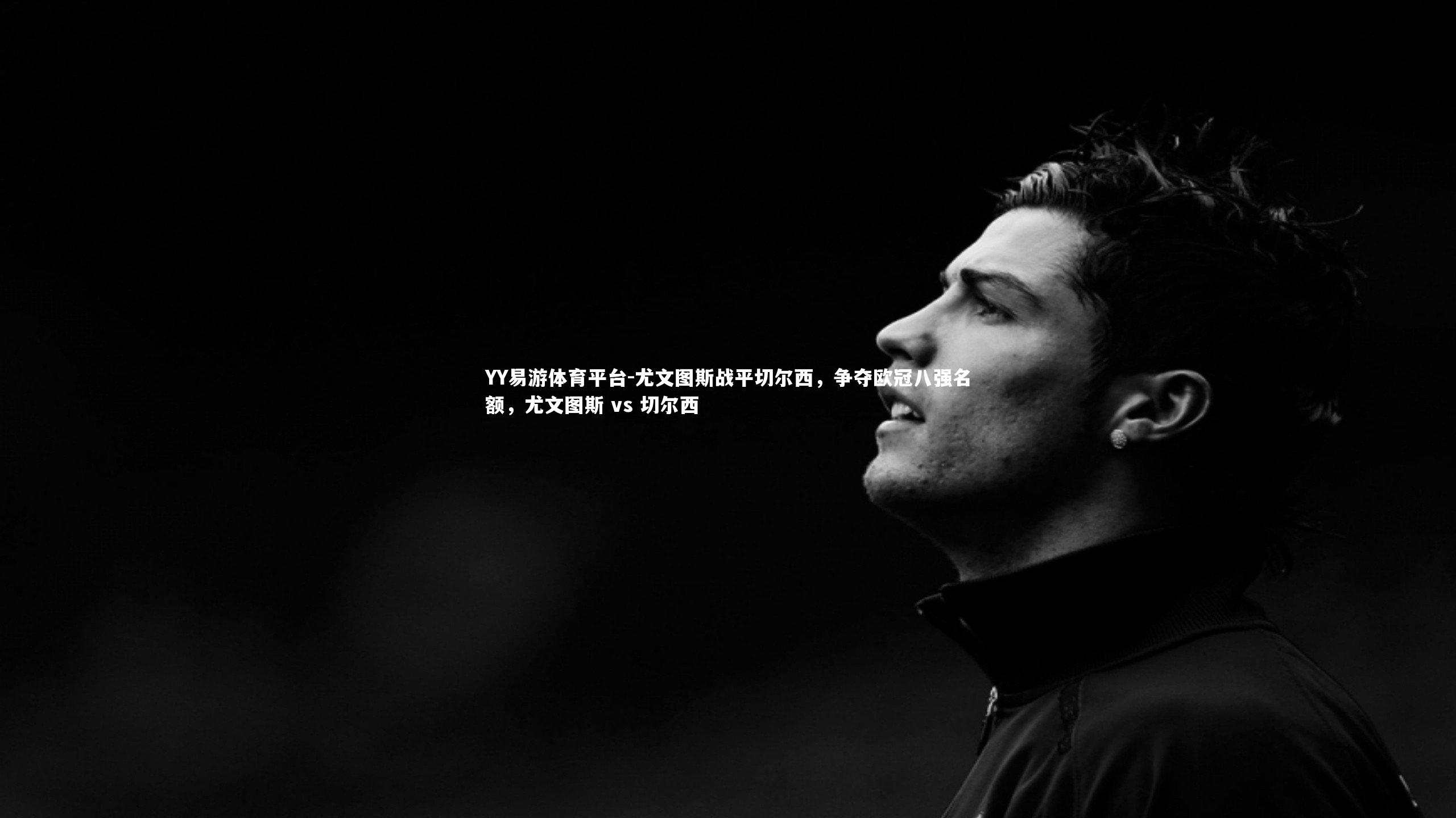 YY易游体育平台-尤文图斯战平切尔西，争夺欧冠八强名额，尤文图斯 vs 切尔西