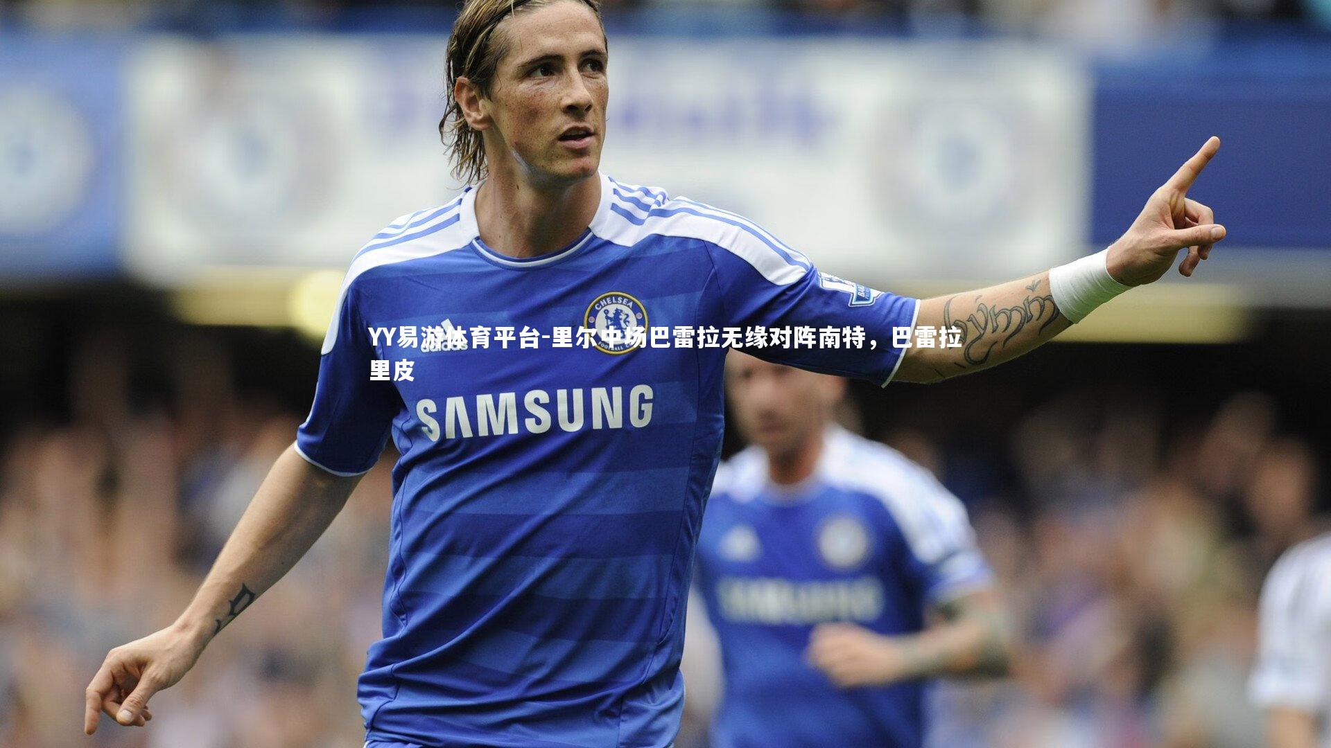 YY易游体育平台-里尔中场巴雷拉无缘对阵南特，巴雷拉里皮
