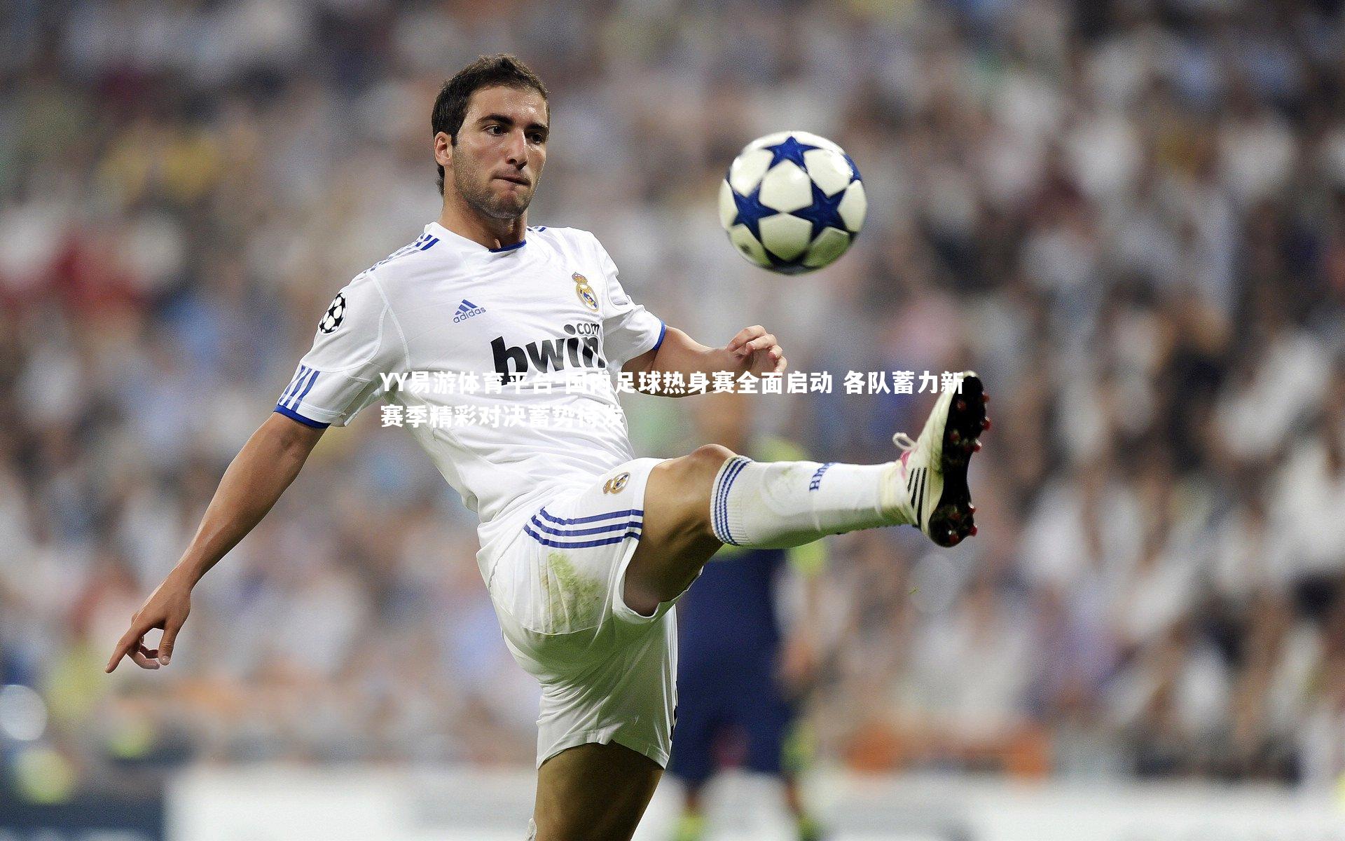 YY易游体育平台-国内足球热身赛全面启动 各队蓄力新赛季精彩对决蓄势待发