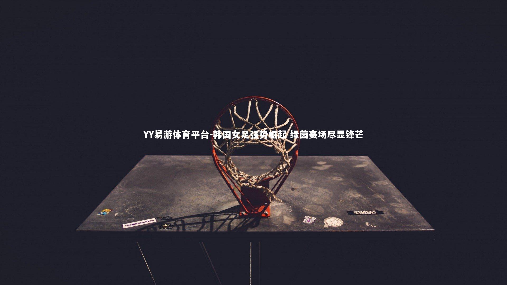 YY易游体育平台-韩国女足强势崛起 绿茵赛场尽显锋芒