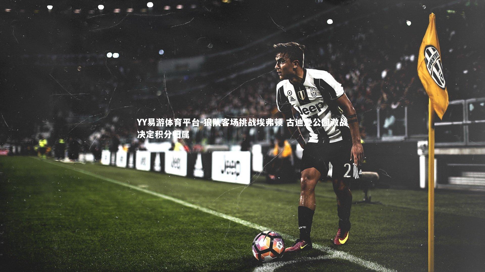 YY易游体育平台-狼队客场挑战埃弗顿 古迪逊公园激战决定积分归属