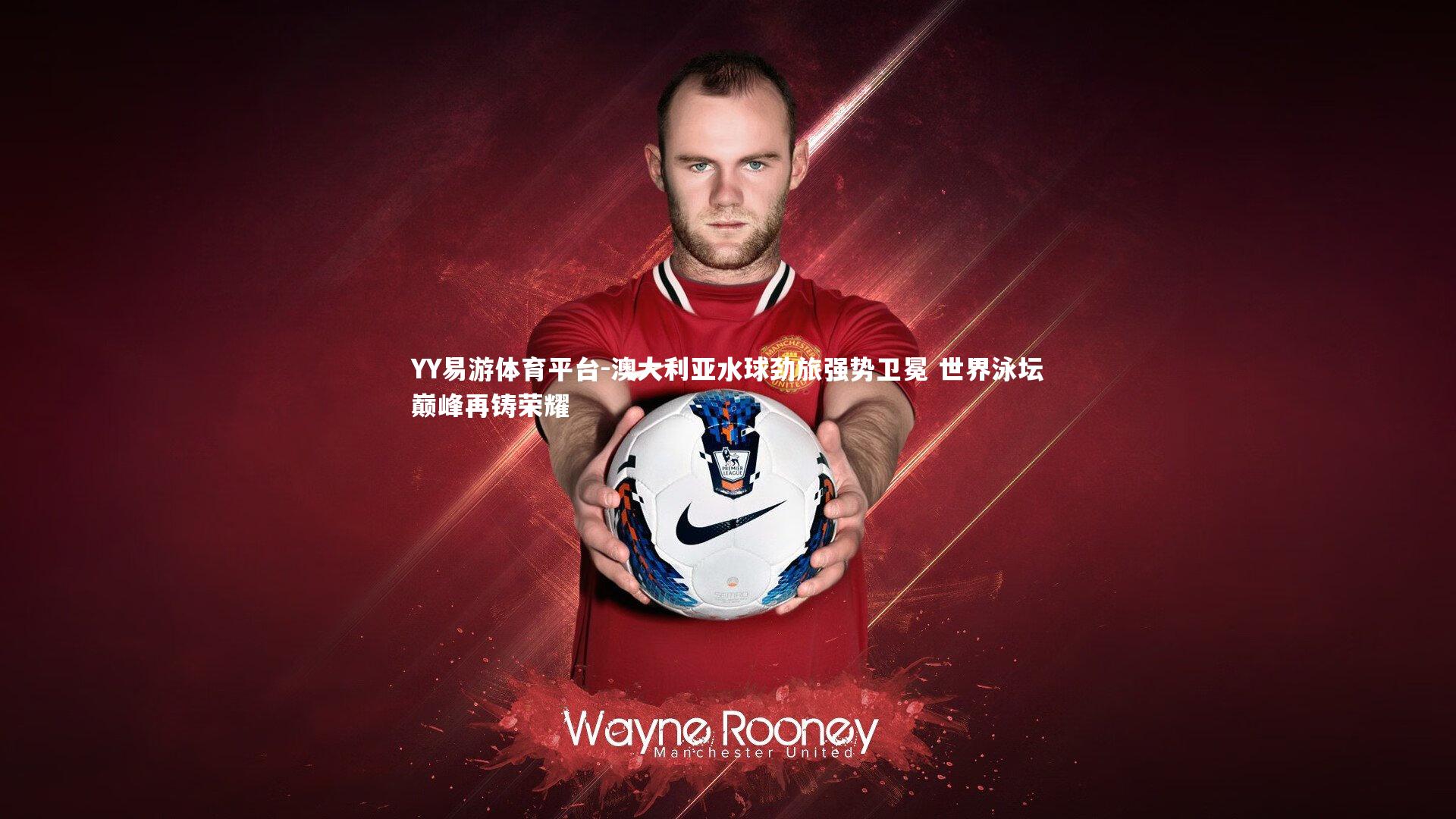 YY易游体育平台-澳大利亚水球劲旅强势卫冕 世界泳坛巅峰再铸荣耀
